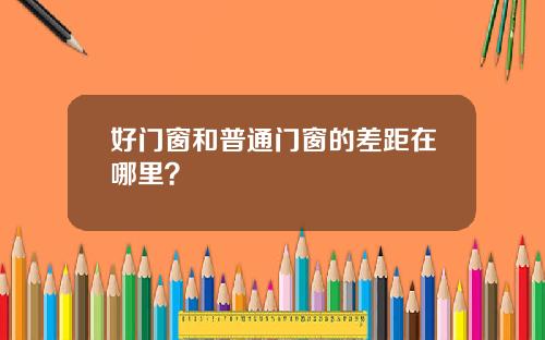 好门窗和普通门窗的差距在哪里？