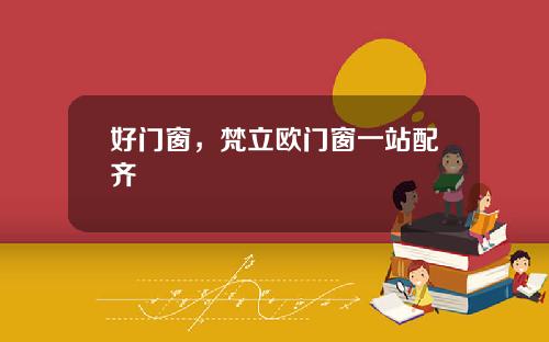 好门窗，梵立欧门窗一站配齐