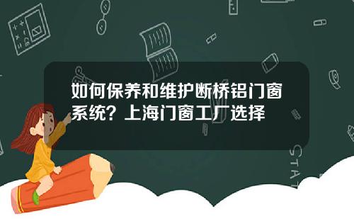 如何保养和维护断桥铝门窗系统？上海门窗工厂选择