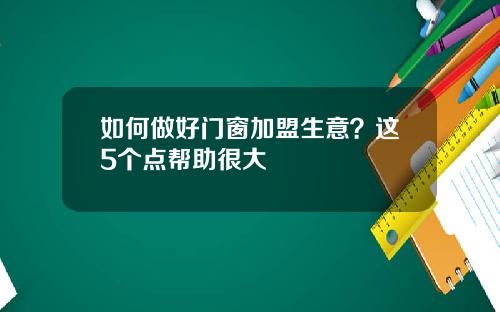 如何做好门窗加盟生意？这5个点帮助很大