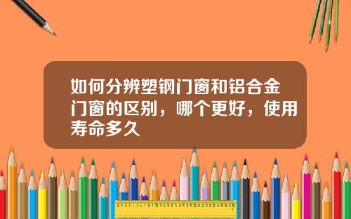 如何分辨塑钢门窗和铝合金门窗的区别，哪个更好，使用寿命多久