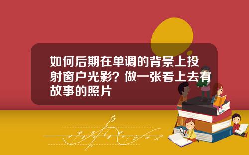 如何后期在单调的背景上投射窗户光影？做一张看上去有故事的照片