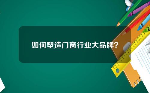 如何塑造门窗行业大品牌？
