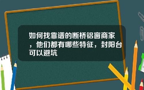 如何找靠谱的断桥铝窗商家，他们都有哪些特征，封阳台可以避坑