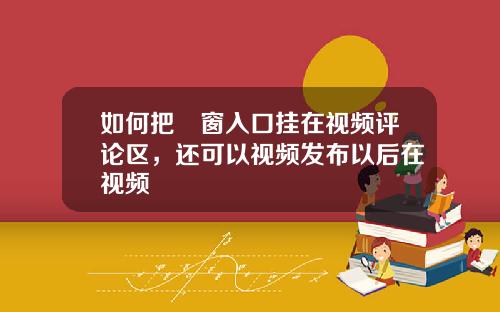 如何把櫉窗入口挂在视频评论区，还可以视频发布以后在视频