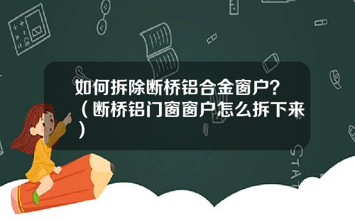 如何拆除断桥铝合金窗户？（断桥铝门窗窗户怎么拆下来）