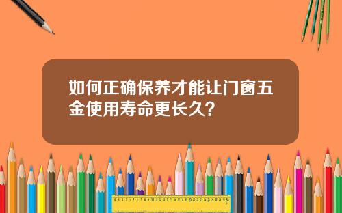如何正确保养才能让门窗五金使用寿命更长久？