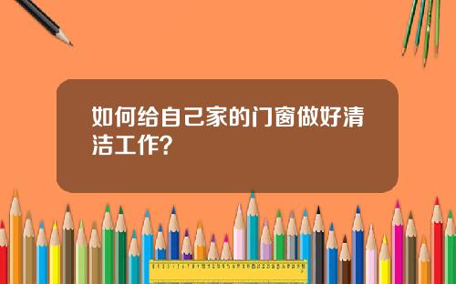如何给自己家的门窗做好清洁工作？