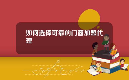 如何选择可靠的门窗加盟代理