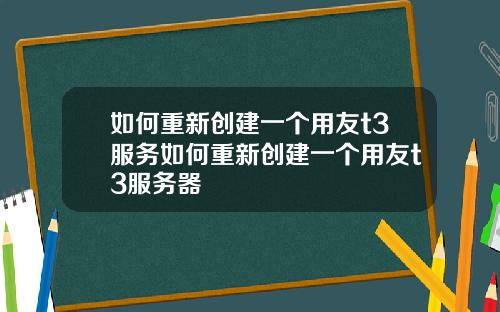 如何重新创建一个用友t3服务如何重新创建一个用友t3服务器