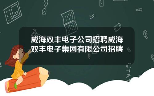 威海双丰电子公司招聘威海双丰电子集团有限公司招聘