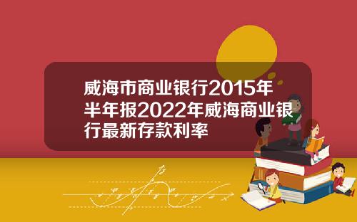 威海市商业银行2015年半年报2022年威海商业银行最新存款利率