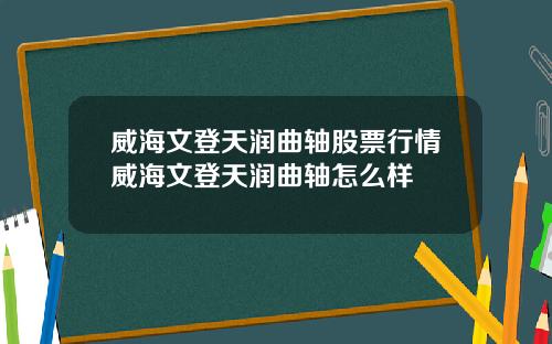 威海文登天润曲轴股票行情威海文登天润曲轴怎么样