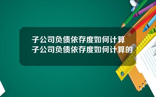子公司负债依存度如何计算子公司负债依存度如何计算的