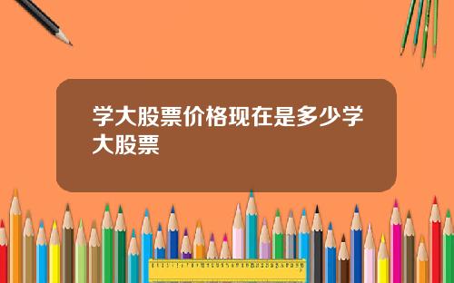 学大股票价格现在是多少学大股票