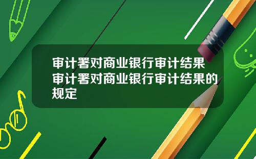 审计署对商业银行审计结果审计署对商业银行审计结果的规定