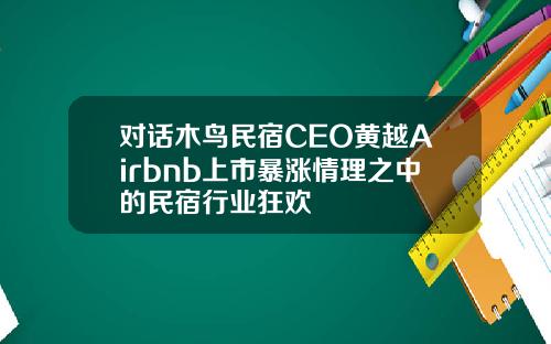 对话木鸟民宿CEO黄越Airbnb上市暴涨情理之中的民宿行业狂欢