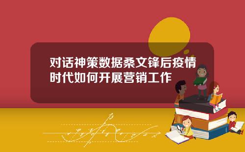 对话神策数据桑文锋后疫情时代如何开展营销工作