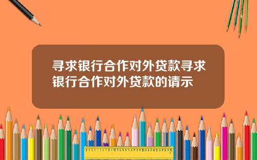 寻求银行合作对外贷款寻求银行合作对外贷款的请示