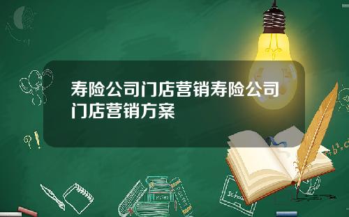 寿险公司门店营销寿险公司门店营销方案