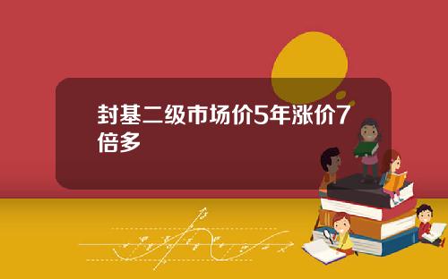 封基二级市场价5年涨价7倍多