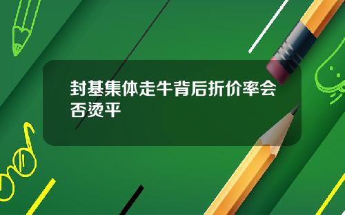 封基集体走牛背后折价率会否烫平
