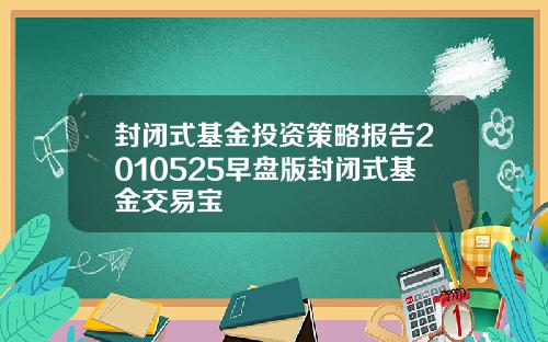 封闭式基金投资策略报告2010525早盘版封闭式基金交易宝