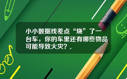 小小数据线差点“烧”了一台车，你的车里还有哪些物品可能导致火灾？.