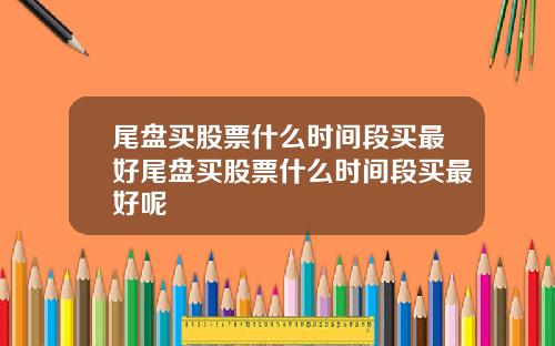 尾盘买股票什么时间段买最好尾盘买股票什么时间段买最好呢
