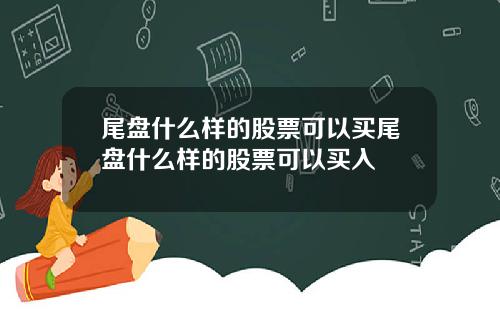尾盘什么样的股票可以买尾盘什么样的股票可以买入