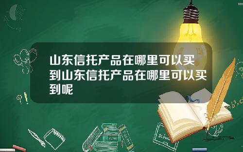 山东信托产品在哪里可以买到山东信托产品在哪里可以买到呢