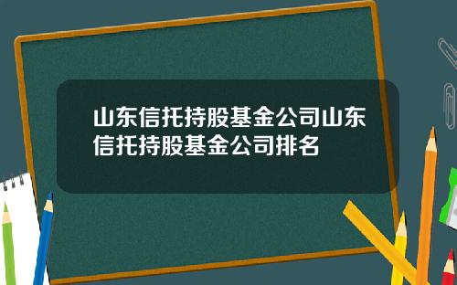 山东信托持股基金公司山东信托持股基金公司排名