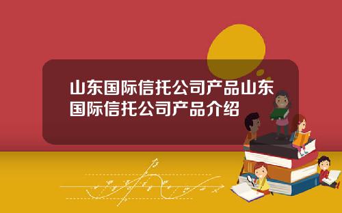 山东国际信托公司产品山东国际信托公司产品介绍
