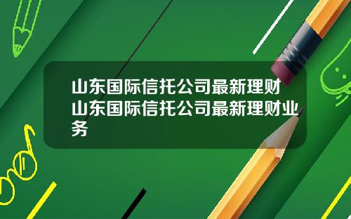 山东国际信托公司最新理财山东国际信托公司最新理财业务