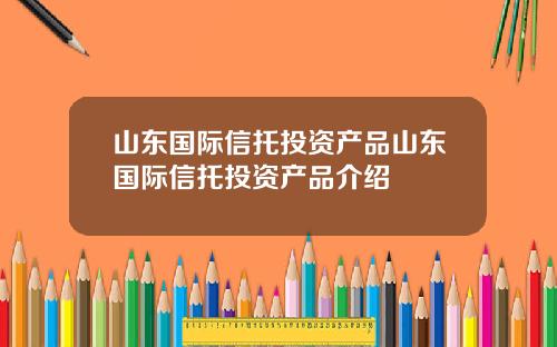 山东国际信托投资产品山东国际信托投资产品介绍