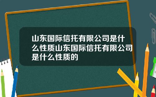 山东国际信托有限公司是什么性质山东国际信托有限公司是什么性质的