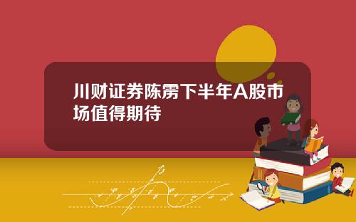 川财证券陈雳下半年A股市场值得期待