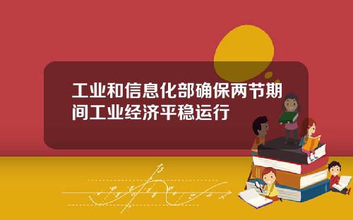 工业和信息化部确保两节期间工业经济平稳运行