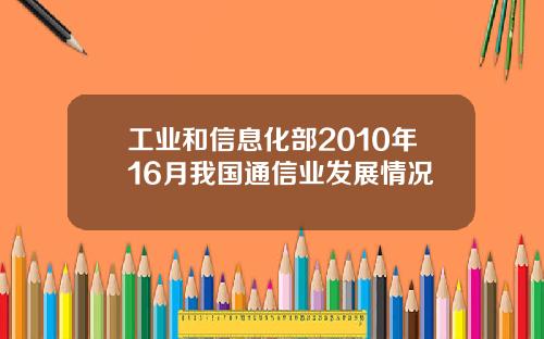 工业和信息化部2010年16月我国通信业发展情况