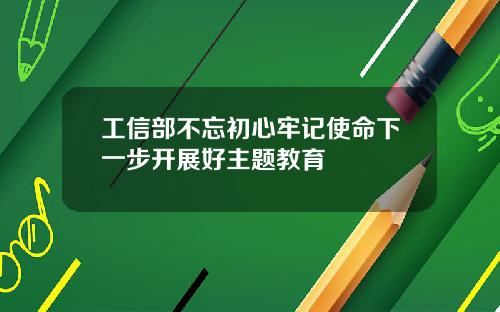 工信部不忘初心牢记使命下一步开展好主题教育