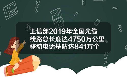 工信部2019年全国光缆线路总长度达4750万公里移动电话基站达841万个