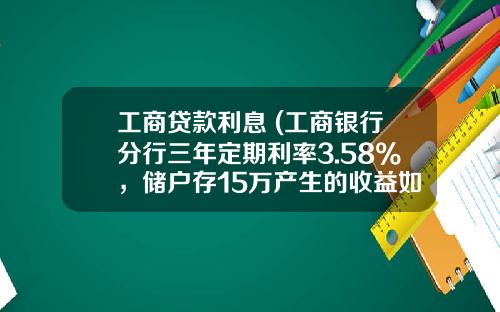 工商贷款利息 (工商银行分行三年定期利率3.58%，储户存15万产生的收益如何？)