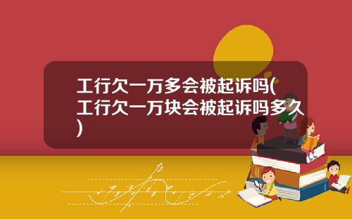工行欠一万多会被起诉吗(工行欠一万块会被起诉吗多久)