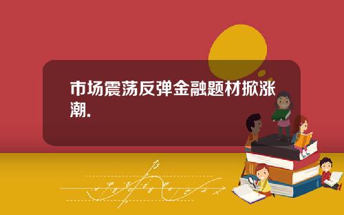 市场震荡反弹金融题材掀涨潮.