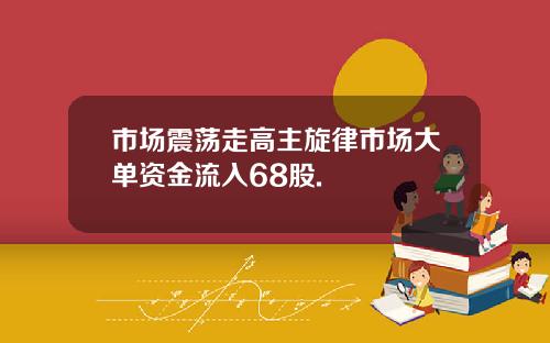 市场震荡走高主旋律市场大单资金流入68股.