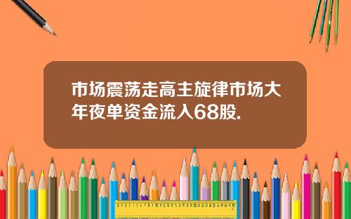 市场震荡走高主旋律市场大年夜单资金流入68股.