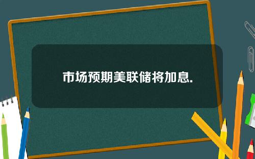 市场预期美联储将加息.