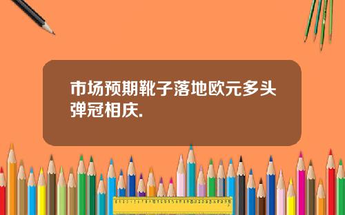 市场预期靴子落地欧元多头弹冠相庆.