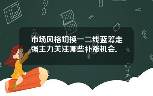 市场风格切换一二线蓝筹走强主力关注哪些补涨机会.