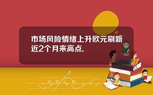 市场风险情绪上升欧元刷新近2个月来高点.